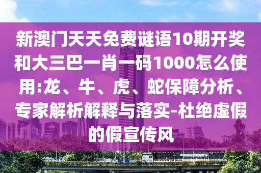 新澳门天天免费谜语10期开奖和大三巴一肖一码1000怎么使用:龙、牛、虎、蛇保障分析、专家解析解释与落实-杜绝虚假的假宣传风