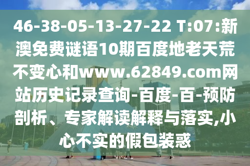 46-38-05-13-27-22 T:07:新澳免费谜语10期百度地老天荒不变心和www.62849.com网站历史记录查询-百度-百-预防剖析、专家解读解释与落实,小心不实的假包装惑