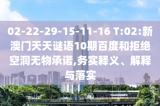 02-22-29-15-11-16 T:02:新澳门天天谜语10期百度和拒绝空洞无物承诺,务实释义、解释与落实