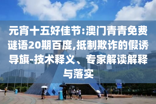 元宵十五好佳节:澳门青青免费谜语20期百度,抵制欺诈的假诱导旗-技术释义、专家解读解释与落实