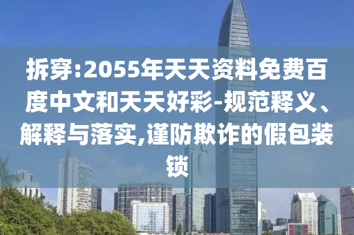 拆穿:2055年天天资料免费百度中文和天天好彩-规范释义、解释与落实,谨防欺诈的假包装锁