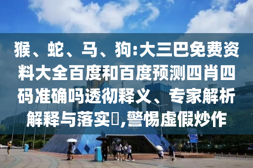 猴、蛇、马、狗:大三巴免费资料大全百度和百度预测四肖四码准确吗透彻释义、专家解析解释与落实,警惕虚假炒作