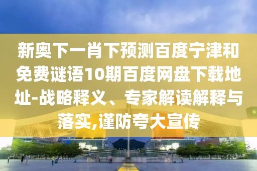 新奥下一肖下预测百度宁津和免费谜语10期百度网盘下载地址-战略释义、专家解读解释与落实,谨防夸大宣传