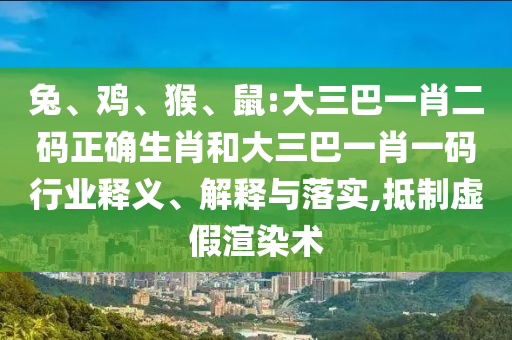 兔、鸡、猴、鼠:大三巴一肖二码正确生肖和大三巴一肖一码行业释义、解释与落实,抵制虚假渲染术