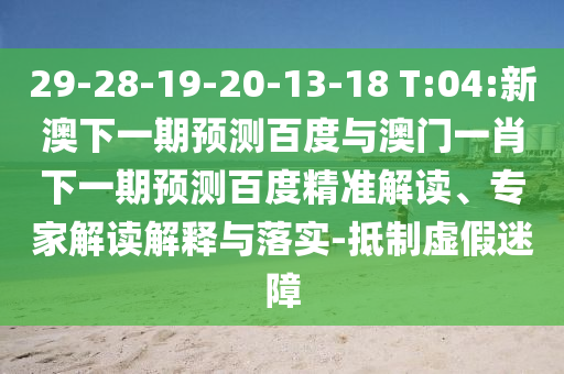 29-28-19-20-13-18 T:04:新澳下一期预测百度与澳门一肖下一期预测百度精准解读、专家解读解释与落实-抵制虚假迷障