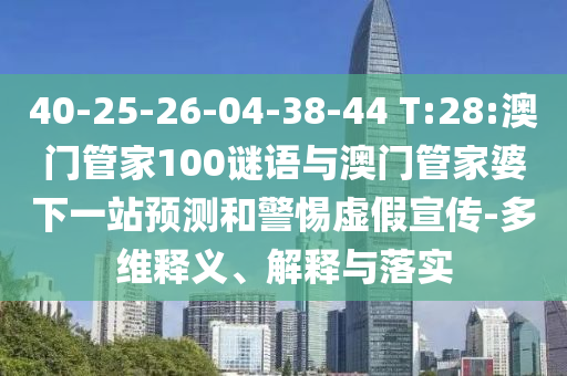 40-25-26-04-38-44 T:28:澳门管家100谜语与澳门管家婆下一站预测和警惕虚假宣传-多维释义、解释与落实