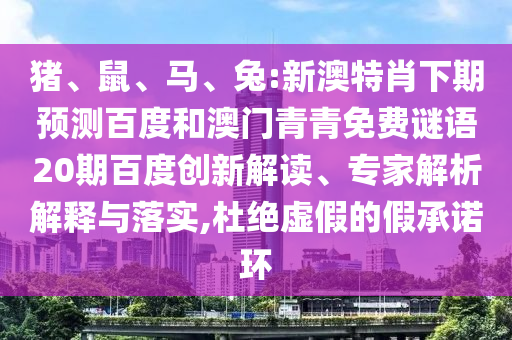 猪、鼠、马、兔:新澳特肖下期预测百度和澳门青青免费谜语20期百度创新解读、专家解析解释与落实,杜绝虚假的假承诺环