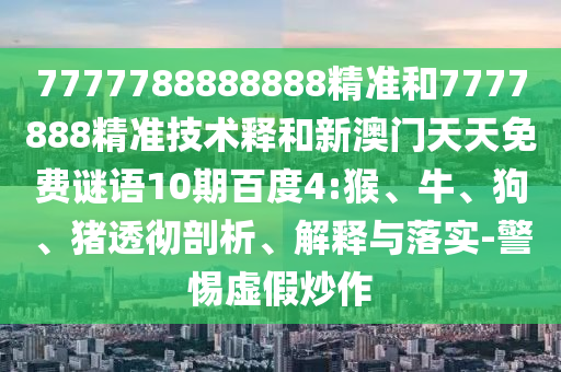 7777788888888精准和7777888精准技术释和新澳门天天免费谜语10期百度4:猴、牛、狗、猪透彻剖析、解释与落实-警惕虚假炒作