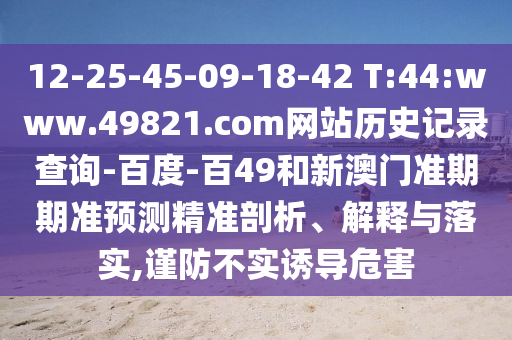 12-25-45-09-18-42 T:44:www.49821.com网站历史记录查询-百度-百49和新澳门准期期准预测精准剖析、解释与落实,谨防不实诱导危害