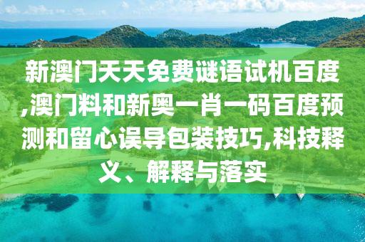 新澳门天天免费谜语试机百度,澳门料和新奥一肖一码百度预测和留心误导包装技巧,科技释义、解释与落实
