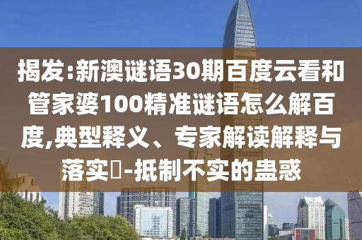 揭发:新澳谜语30期百度云看和管家婆100精准谜语怎么解百度,典型释义、专家解读解释与落实​-抵制不实的蛊惑