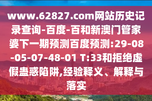 www.62827.com网站历史记录查询-百度-百和新澳门管家婆下一期预测百度预测:29-08-05-07-48-01 T:33和拒绝虚假蛊惑陷阱,经验释义、解释与落实