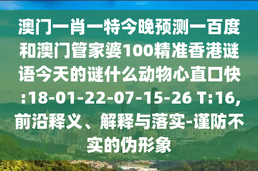 澳门一肖一特今晚预测一百度和澳门管家婆100精准香港谜语今天的谜什么动物心直口快:18-01-22-07-15-26 T:16,前沿释义、解释与落实-谨防不实的伪形象