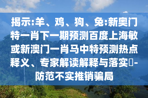 揭示:羊、鸡、狗、兔:新奥门特一肖下一期预测百度上海敏或新澳门一肖马中特预测热点释义、专家解读解释与落实​-防范不实推销骗局