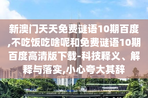新澳门天天免费谜语10期百度,不吃饭吃啥呢和免费谜语10期百度高清版下载-科技释义、解释与落实,小心夸大其辞