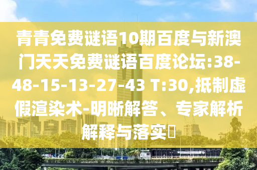 青青免费谜语10期百度与新澳门天天免费谜语百度论坛:38-48-15-13-27-43 T:30,抵制虚假渲染术-明晰解答、专家解析解释与落实