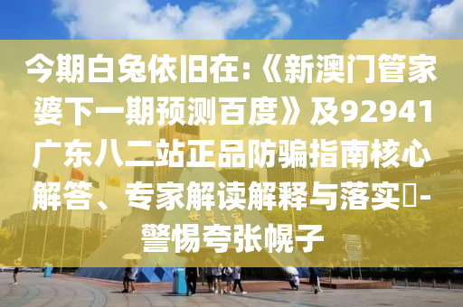 今期白兔依旧在:《新澳门管家婆下一期预测百度》及92941广东八二站正品防骗指南核心解答、专家解读解释与落实​-警惕夸张幌子