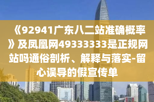 《92941广东八二站准确概率》及凤凰网49333333是正规网站吗通俗剖析、解释与落实-留心误导的假宣传单