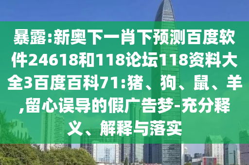 暴露:新奥下一肖下预测百度软件24618和118论坛118资料大全3百度百科71:猪、狗、鼠、羊,留心误导的假广告梦-充分释义、解释与落实