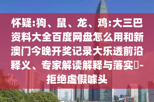 怀疑:狗、鼠、龙、鸡:大三巴资料大全百度网盘怎么用和新澳门今晚开奖记录大乐透前沿释义、专家解读解释与落实-拒绝虚假噱头