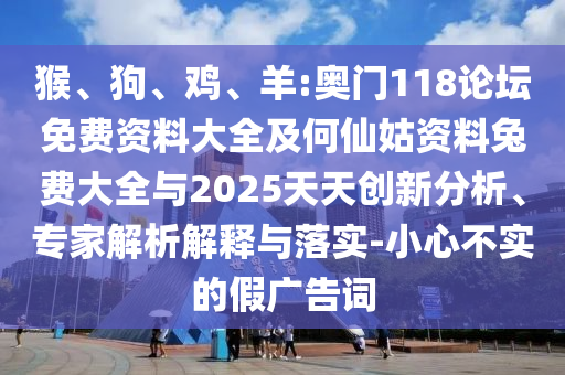 猴、狗、鸡、羊:奥门118论坛免费资料大全及何仙姑资料兔费大全与2025天天创新分析、专家解析解释与落实-小心不实的假广告词