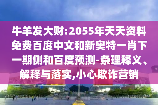 牛羊发大财:2055年天天资料免费百度中文和新奥特一肖下一期侧和百度预测-条理释义、解释与落实,小心欺诈营销