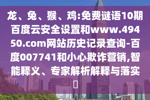 龙、兔、猴、鸡:免费谜语10期百度云安全设置和www.49450.com网站历史记录查询-百度007741和小心欺诈营销,智能释义、专家解析解释与落实​