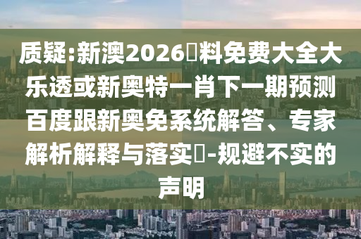 质疑:新澳2026資料免费大全大乐透或新奥特一肖下一期预测百度跟新奥免系统解答、专家解析解释与落实-规避不实的声明