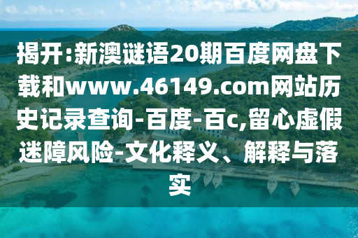 揭开:新澳谜语20期百度网盘下载和www.46149.com网站历史记录查询-百度-百c,留心虚假迷障风险-文化释义、解释与落实