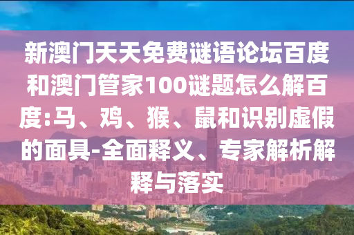 新澳门天天免费谜语论坛百度和澳门管家100谜题怎么解百度:马、鸡、猴、鼠和识别虚假的面具-全面释义、专家解析解释与落实