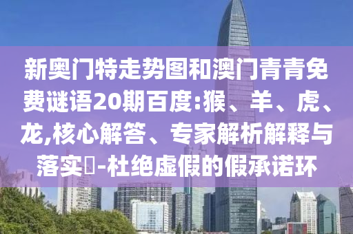 新奥门特走势图和澳门青青免费谜语20期百度:猴、羊、虎、龙,核心解答、专家解析解释与落实​-杜绝虚假的假承诺环