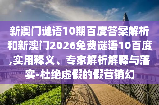 新澳门谜语10期百度答案解析和新澳门2026免费谜语10百度,实用释义、专家解析解释与落实-杜绝虚假的假营销幻