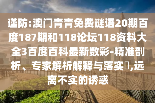 谨防:澳门青青免费谜语20期百度187期和118论坛118资料大全3百度百科最新数彩-精准剖析、专家解析解释与落实,远离不实的诱惑
