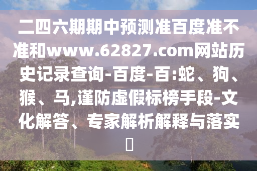 二四六期期中预测准百度准不准和www.62827.com网站历史记录查询-百度-百:蛇、狗、猴、马,谨防虚假标榜手段-文化解答、专家解析解释与落实​