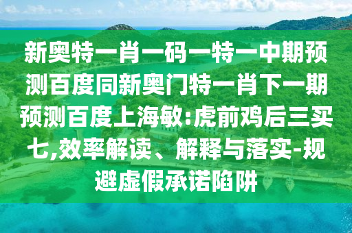 新奥特一肖一码一特一中期预测百度同新奥门特一肖下一期预测百度上海敏:虎前鸡后三买七,效率解读、解释与落实-规避虚假承诺陷阱