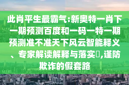 此肖平生最霸气:新奥特一肖下一期预测百度和一码一特一期预测准不准天下风云智能释义、专家解读解释与落实,谨防欺诈的假套路