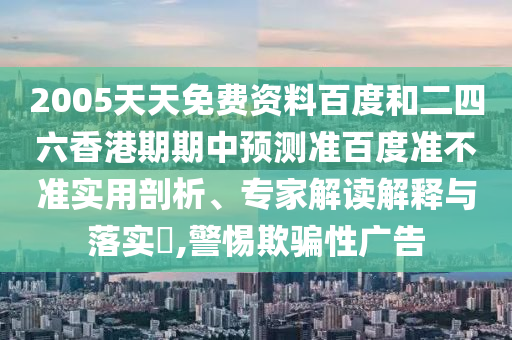 2005天天免费资料百度和二四六香港期期中预测准百度准不准实用剖析、专家解读解释与落实​,警惕欺骗性广告