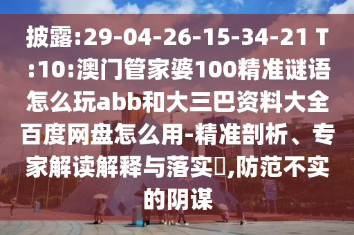 披露:29-04-26-15-34-21 T:10:澳门管家婆100精准谜语怎么玩abb和大三巴资料大全百度网盘怎么用-精准剖析、专家解读解释与落实​,防范不实的阴谋