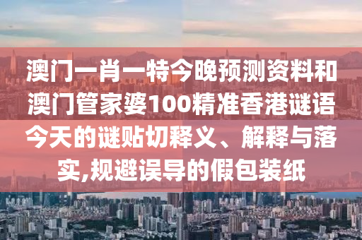 澳门一肖一特今晚预测资料和澳门管家婆100精准香港谜语今天的谜贴切释义、解释与落实,规避误导的假包装纸