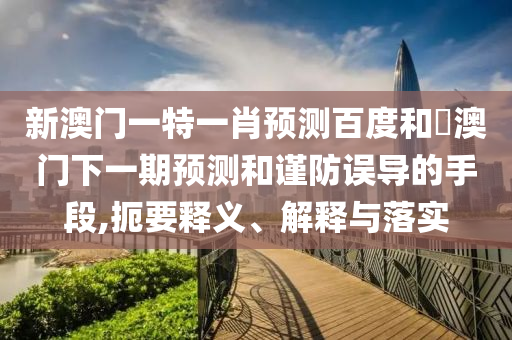新澳门一特一肖预测百度和釿澳门下一期预测和谨防误导的手段,扼要释义、解释与落实