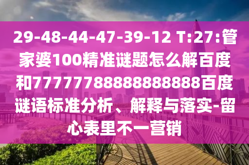 29-48-44-47-39-12 T:27:管家婆100精准谜题怎么解百度和77777788888888888百度谜语标准分析、解释与落实-留心表里不一营销