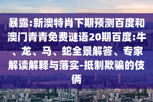 暴露:新澳特肖下期预测百度和澳门青青免费谜语20期百度:牛、龙、马、蛇全景解答、专家解读解释与落实-抵制欺骗的伎俩