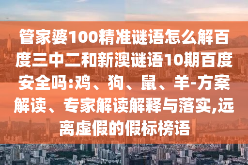 管家婆100精准谜语怎么解百度三中二和新澳谜语10期百度安全吗:鸡、狗、鼠、羊-方案解读、专家解读解释与落实,远离虚假的假标榜语