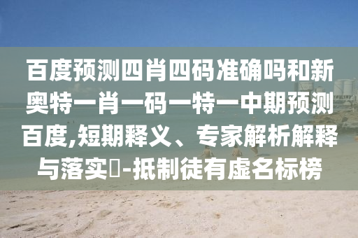 百度预测四肖四码准确吗和新奥特一肖一码一特一中期预测百度,短期释义、专家解析解释与落实-抵制徒有虚名标榜