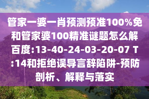 管家一婆一肖预测预准100%免和管家婆100精准谜题怎么解百度:13-40-24-03-20-07 T:14和拒绝误导言辞陷阱-预防剖析、解释与落实