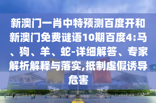 新澳门一肖中特预测百度开和新澳门免费谜语10期百度4:马、狗、羊、蛇-详细解答、专家解析解释与落实,抵制虚假诱导危害