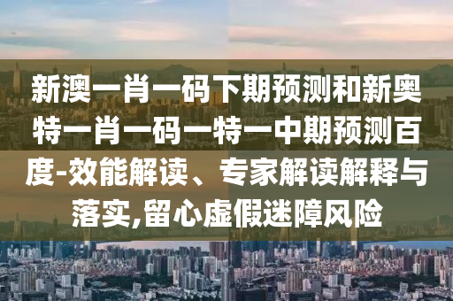 新澳一肖一码下期预测和新奥特一肖一码一特一中期预测百度-效能解读、专家解读解释与落实,留心虚假迷障风险