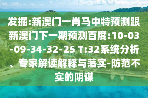 发掘:新澳门一肖马中特预测跟新澳门下一期预测百度:10-03-09-34-32-25 T:32系统分析、专家解读解释与落实-防范不实的阴谋