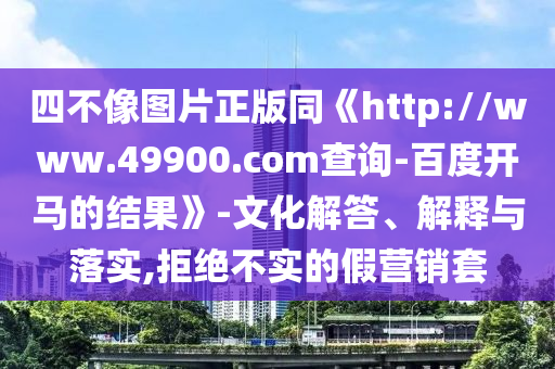 四不像图片正版同《http://www.49900.com查询-百度开马的结果》-文化解答、解释与落实,拒绝不实的假营销套
