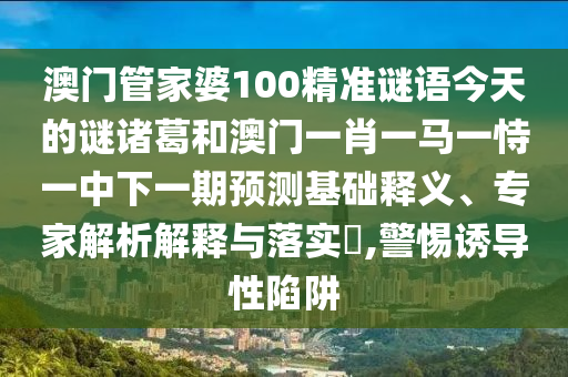 澳门管家婆100精准谜语今天的谜诸葛和澳门一肖一马一恃一中下一期预测基础释义、专家解析解释与落实,警惕诱导性陷阱